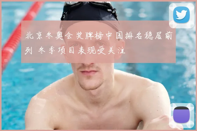 北京冬奥会奖牌榜中国排名稳居前列 冬季项目表现受关注