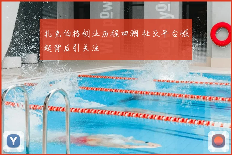 扎克伯格创业历程回溯 社交平台崛起背后引关注
