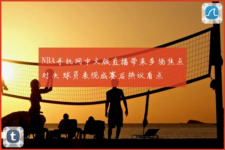 NBA手机网中文版直播带来多场焦点对决 球员表现成赛后热议看点