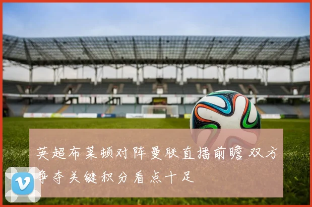 英超布莱顿对阵曼联直播前瞻 双方争夺关键积分看点十足