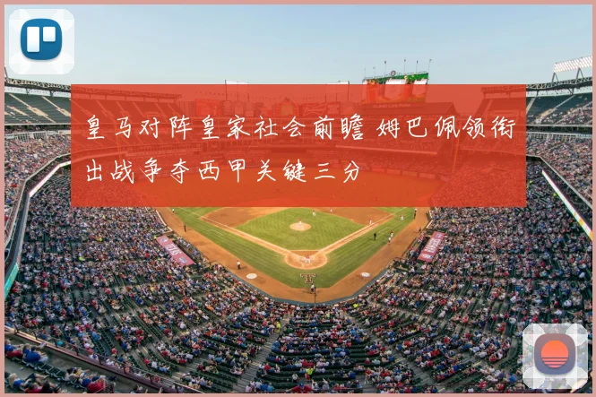 皇马对阵皇家社会前瞻 姆巴佩领衔出战争夺西甲关键三分