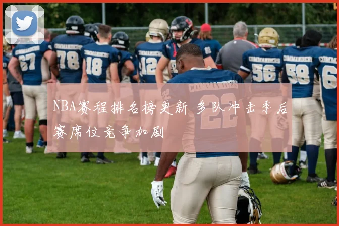NBA赛程排名榜更新 多队冲击季后赛席位竞争加剧