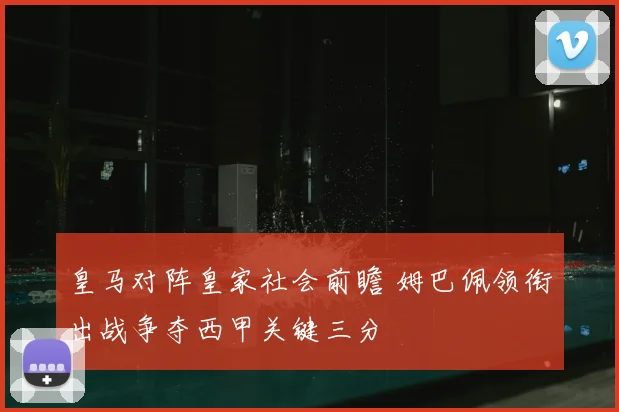 皇马对阵皇家社会前瞻 姆巴佩领衔出战争夺西甲关键三分