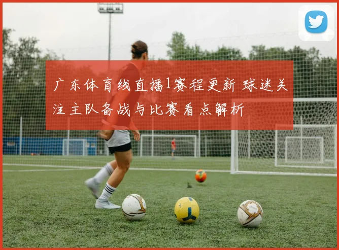 广东体育线直播1赛程更新 球迷关注主队备战与比赛看点解析