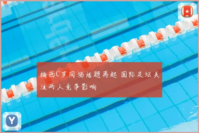 梅西C罗同场话题再起 国际足坛关注两人竞争影响