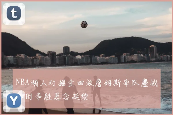 NBA湖人对掘金回放詹姆斯率队鏖战加时争胜悬念延续