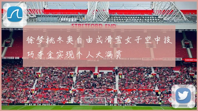 徐梦桃冬奥自由式滑雪女子空中技巧夺金实现个人大满贯