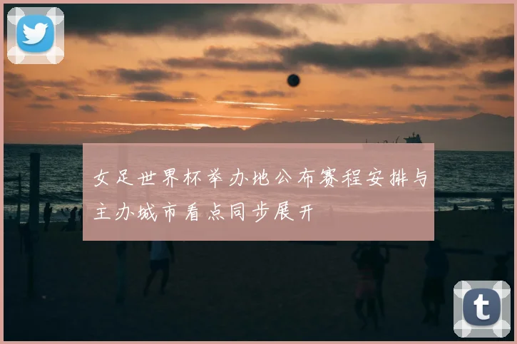 女足世界杯举办地公布赛程安排与主办城市看点同步展开