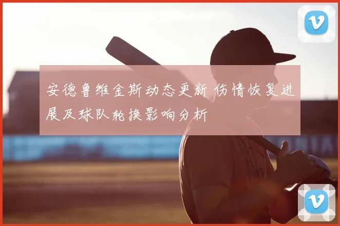 安德鲁维金斯动态更新 伤情恢复进展及球队轮换影响分析