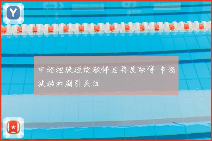 中超控股连续涨停后再度跌停 市场波动加剧引关注
