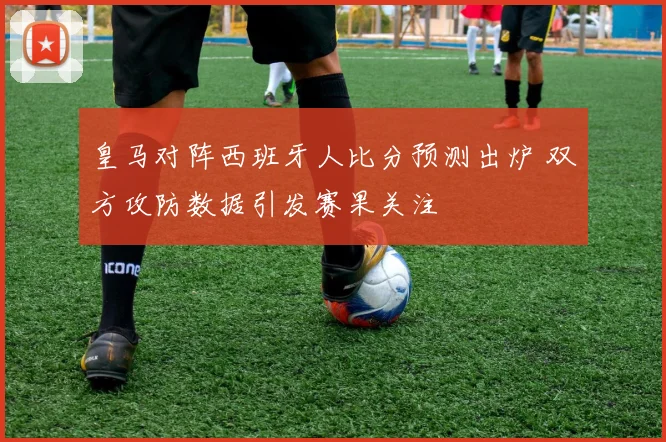 皇马对阵西班牙人比分预测出炉 双方攻防数据引发赛果关注