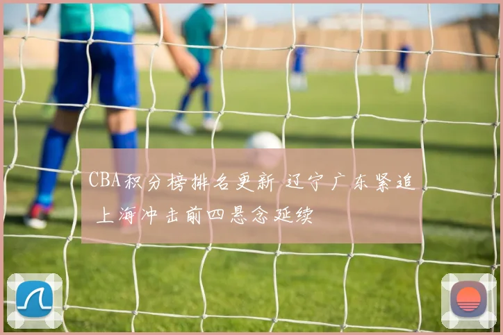 CBA积分榜排名更新 辽宁广东紧追 上海冲击前四悬念延续