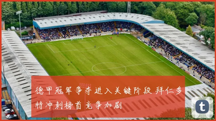 德甲冠军争夺进入关键阶段 拜仁多特冲刺榜首竞争加剧