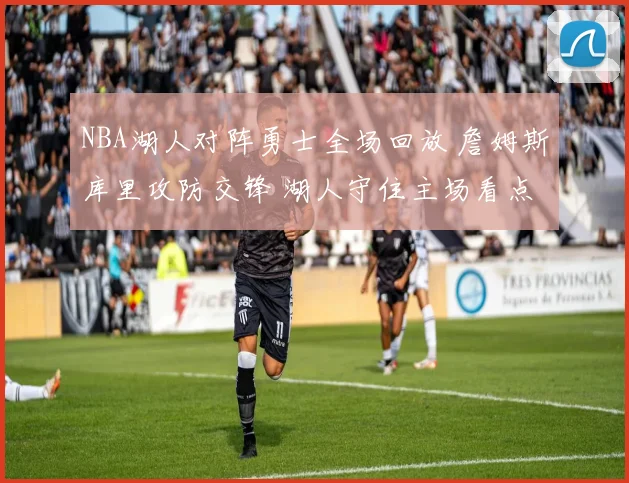 NBA湖人对阵勇士全场回放 詹姆斯库里攻防交锋 湖人守住主场看点