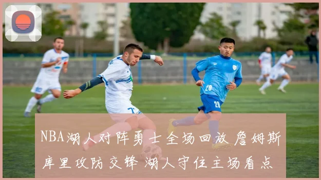 NBA湖人对阵勇士全场回放 詹姆斯库里攻防交锋 湖人守住主场看点