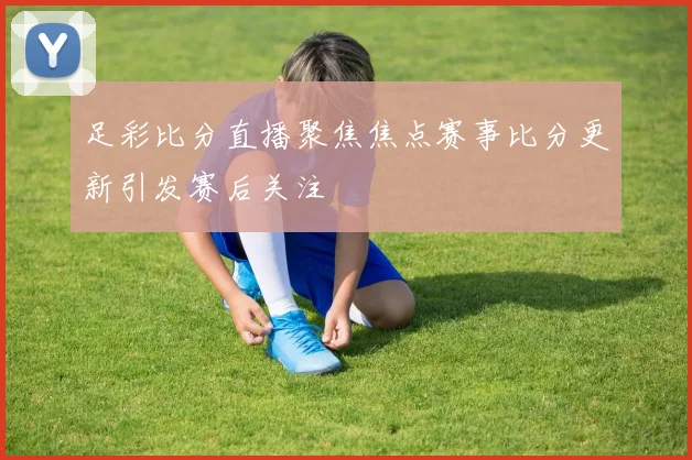 足彩比分直播聚焦焦点赛事比分更新引发赛后关注