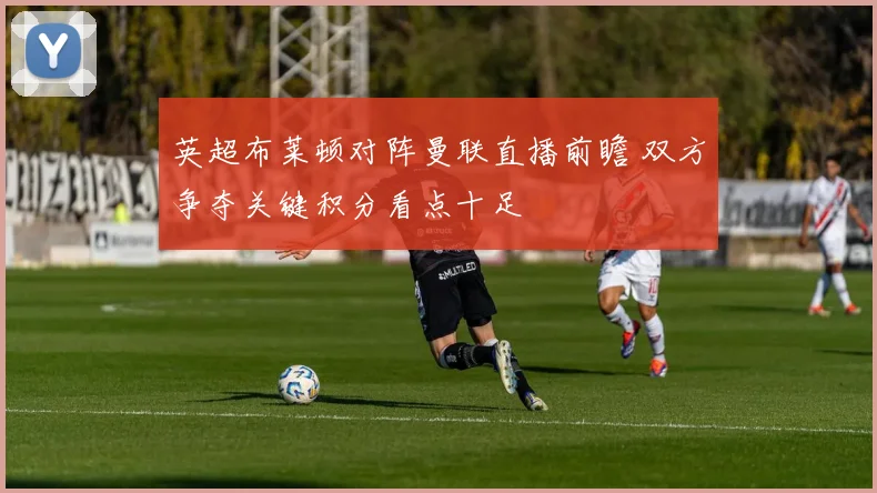 英超布莱顿对阵曼联直播前瞻 双方争夺关键积分看点十足