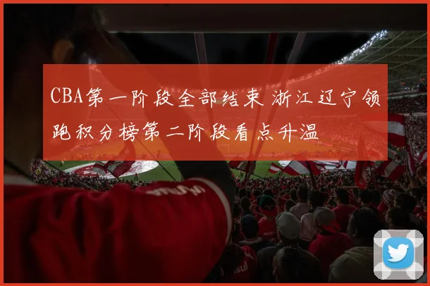 CBA第一阶段全部结束 浙江辽宁领跑积分榜第二阶段看点升温