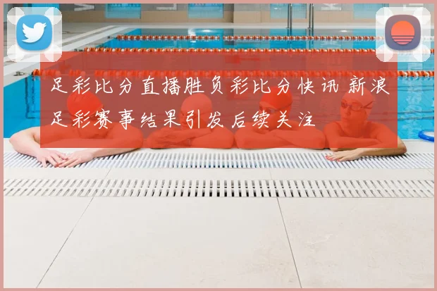 足彩比分直播胜负彩比分快讯 新浪足彩赛事结果引发后续关注