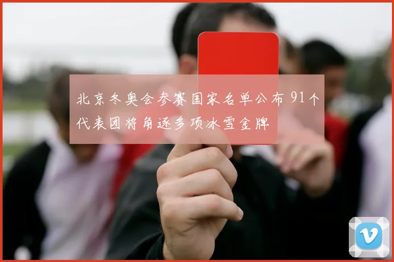 北京冬奥会参赛国家名单公布 91个代表团将角逐多项冰雪金牌