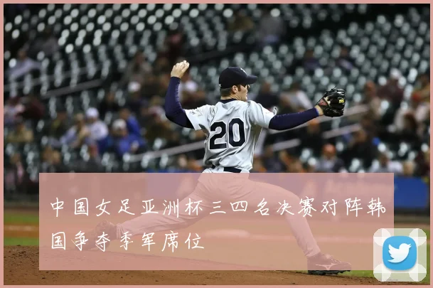 中国女足亚洲杯三四名决赛对阵韩国争夺季军席位