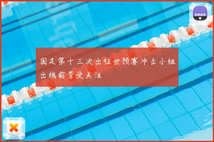 国足第十三次出征世预赛冲击小组出线前景受关注