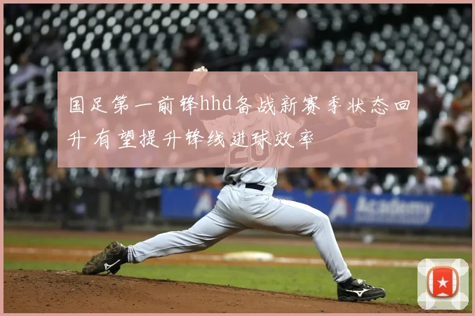 国足第一前锋hhd备战新赛季状态回升 有望提升锋线进球效率