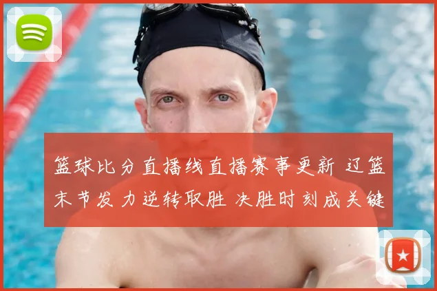 篮球比分直播线直播赛事更新 辽篮末节发力逆转取胜 决胜时刻成关键看点