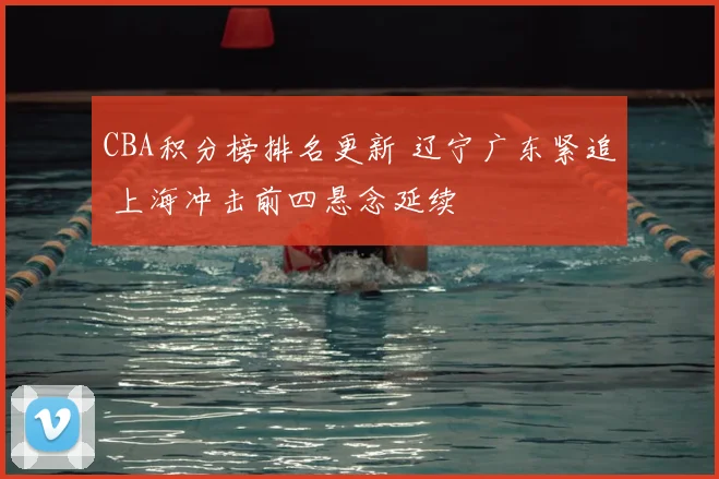 CBA积分榜排名更新 辽宁广东紧追 上海冲击前四悬念延续
