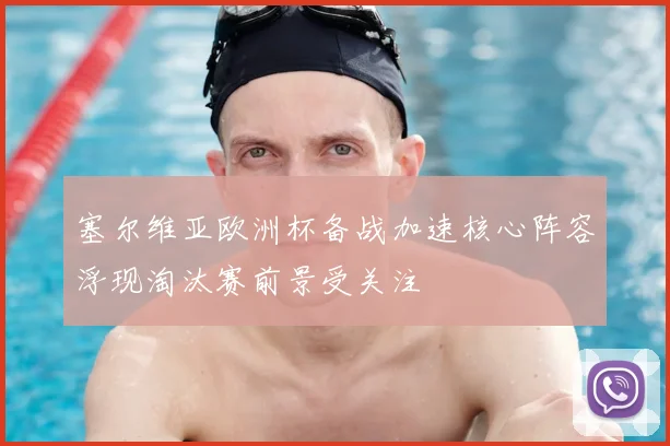 塞尔维亚欧洲杯备战加速核心阵容浮现淘汰赛前景受关注