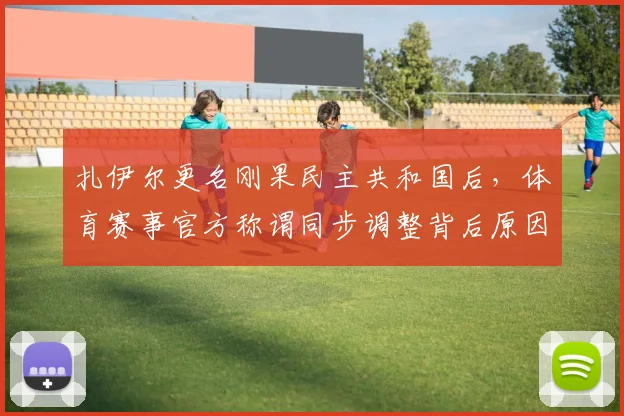 扎伊尔更名刚果民主共和国后，体育赛事官方称谓同步调整背后原因解析