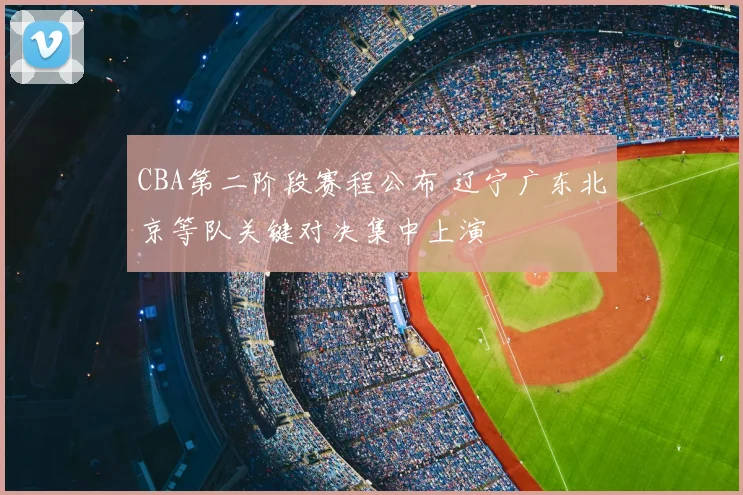 CBA第二阶段赛程公布 辽宁广东北京等队关键对决集中上演