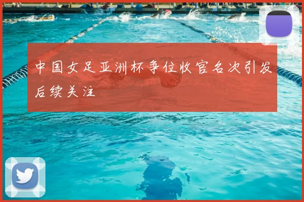 中国女足亚洲杯争位收官名次引发后续关注