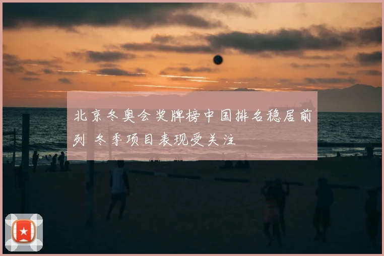 北京冬奥会奖牌榜中国排名稳居前列 冬季项目表现受关注