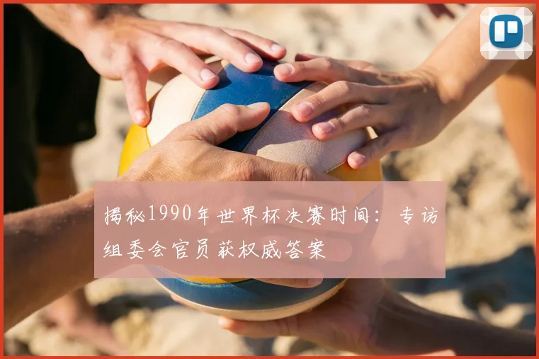 揭秘1990年世界杯决赛时间:专访组委会官员获权威答案