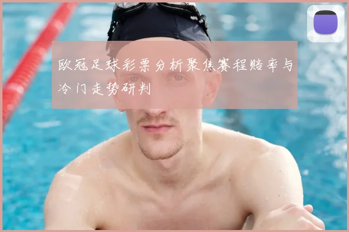 欧冠足球彩票分析聚焦赛程赔率与冷门走势研判