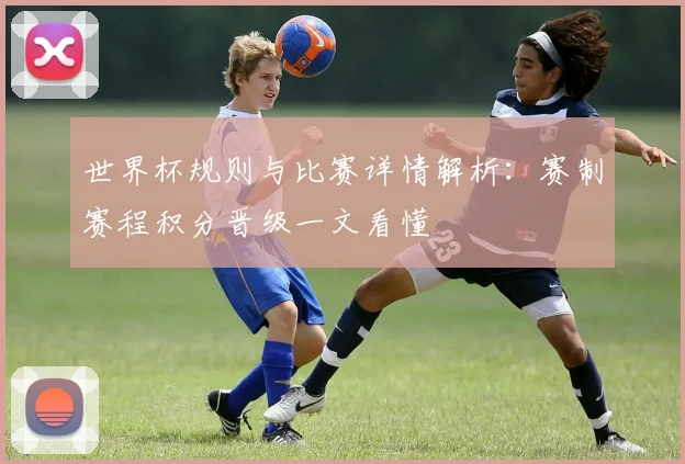 世界杯规则与比赛详情解析：赛制赛程积分晋级一文看懂