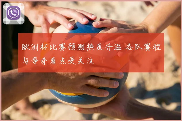 欧洲杯比赛预测热度升温 各队赛程与争夺看点受关注