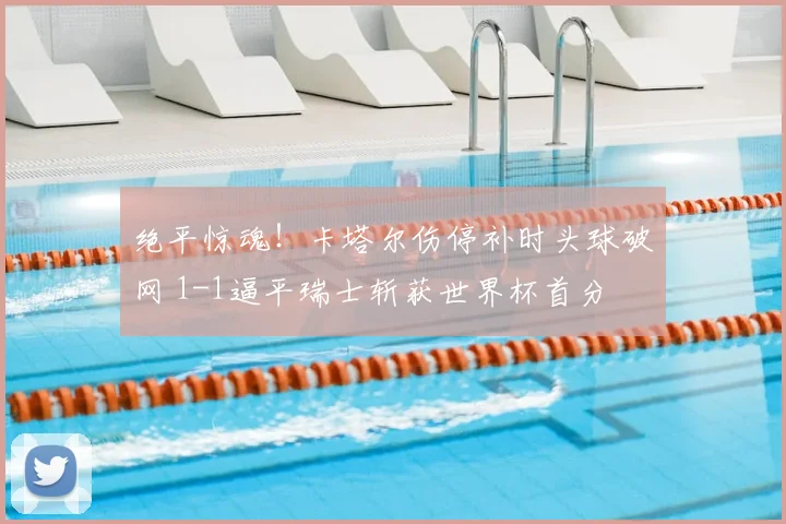 绝平惊魂！卡塔尔伤停补时头球破网 1-1逼平瑞士斩获世界杯首分