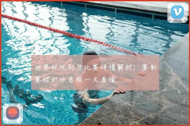 世界杯规则与比赛详情解析：赛制赛程积分晋级一文看懂