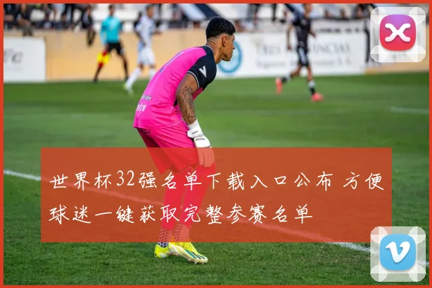 世界杯32强名单下载入口公布 方便球迷一键获取完整参赛名单