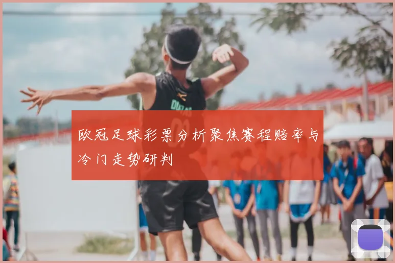 欧冠足球彩票分析聚焦赛程赔率与冷门走势研判