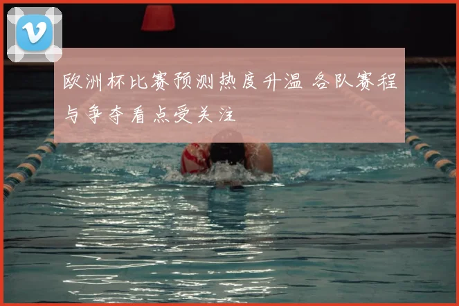 欧洲杯比赛预测热度升温 各队赛程与争夺看点受关注