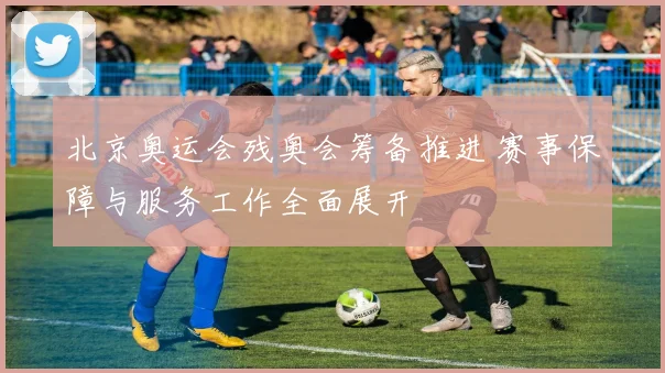 北京奥运会残奥会筹备推进 赛事保障与服务工作全面展开