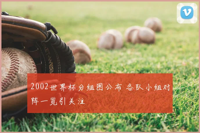 2002世界杯分组图公布 各队小组对阵一览引关注
