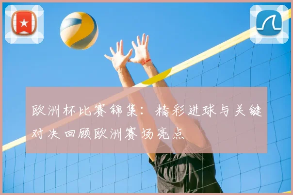 欧洲杯比赛锦集:精彩进球与关键对决回顾欧洲赛场亮点