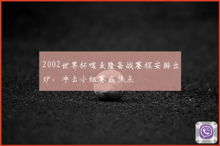 2002世界杯喀麦隆备战赛程安排出炉,冲击小组赛成焦点