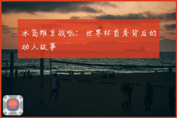 冰岛维京战吼:世界杯首秀背后的动人故事
