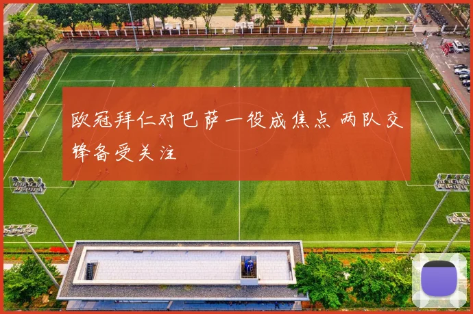 欧冠拜仁对巴萨一役成焦点 两队交锋备受关注