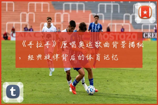 《手拉手》原唱奥运歌曲背景揭秘，经典旋律背后的体育记忆